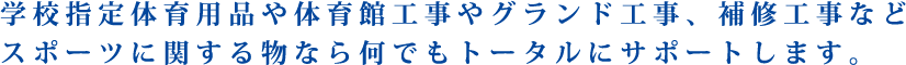 学校指定体育用品や体育館工事やグランド工事、補修工事などスポーツに関する物なら何でもトータルにサポートします。